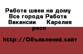 Работа швеи на дому - Все города Работа » Вакансии   . Карелия респ.